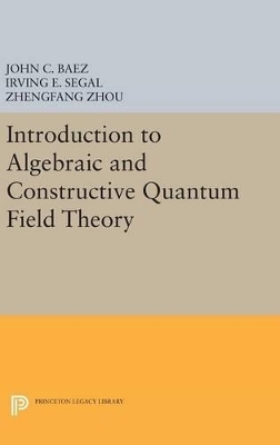 Introduction to Algebraic and Constructive Quantum Field Theory - John C. Baez, Irving E. Segal, Zhengfang Zhou