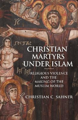 Christian Martyrs under Islam - Christian C. Sahner