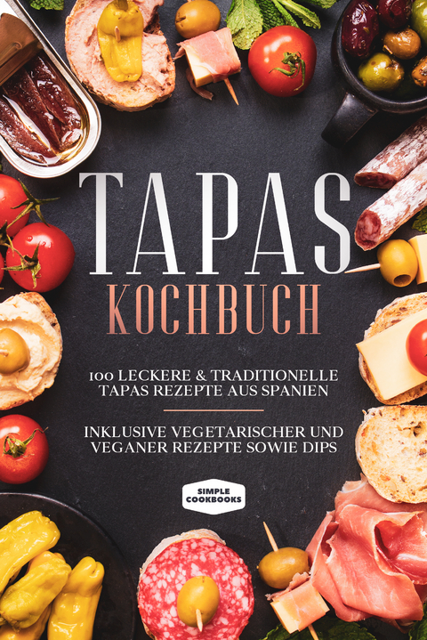 Tapas Kochbuch: 100 leckere & traditionelle Tapas Rezepte aus Spanien - Inklusive vegetarischer und veganer Rezepte sowie Dips - Simple Cookbooks