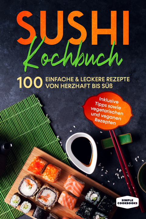 Sushi Kochbuch: 100 einfache & leckere Rezepte von herzhaft bis süß - Inklusive Tipps sowie vegetarischen und veganen Rezepten - Simple Cookbooks