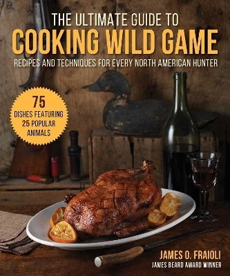 The Ultimate Guide to Cooking Wild Game - James O. Fraioli