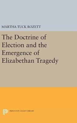 The Doctrine of Election and the Emergence of Elizabethan Tragedy - Martha Tuck Rozett