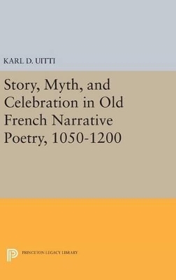 Story, Myth, and Celebration in Old French Narrative Poetry, 1050-1200 - Karl D. Uitti