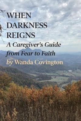 When Darkness Reigns: A Caregiver's Guide from Fear to Faith - Wanda Covington