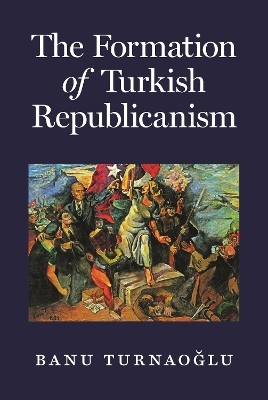 The Formation of Turkish Republicanism - Banu Turnaoğlu