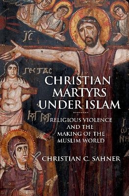 Christian Martyrs under Islam - Christian C. Sahner