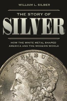 The Story of Silver - William L. Silber