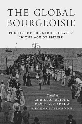 The Global Bourgeoisie - Christof Dejung, David Motadel, Jürgen Osterhammel