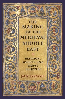 The Making of the Medieval Middle East - Jack Tannous