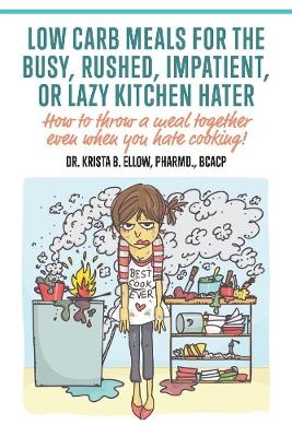 Low Carb Meals for the Busy, Rushed, Impatient or Lazy Kitchen Hater - Krista B. Ellow