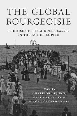 The Global Bourgeoisie - Christof Dejung, David Motadel, Jürgen Osterhammel