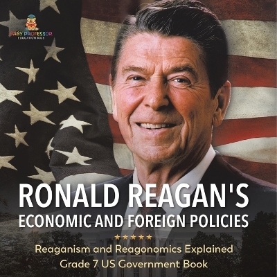 Ronald Reagan's Economic and Foreign Policies Reaganism and Reagonomics Explained Grade 7 US Government Book -  Baby Professor