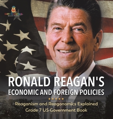 Ronald Reagan's Economic and Foreign Policies Reaganism and Reagonomics Explained Grade 7 US Government Book -  Baby Professor
