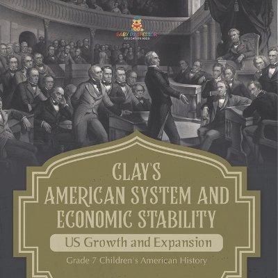 Clay's American System and Economic Stability US Growth and Expansion Grade 7 Children's American History -  Baby Professor