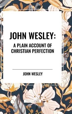 John Wesley: A Plain Account of Christian Perfection - John Wesley