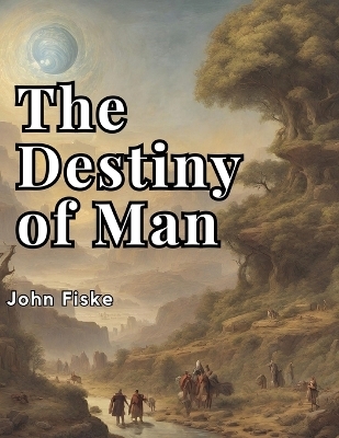 The Destiny of Man -  John Fiske