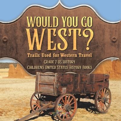 Would You Go West? Trails Used for Western Travel Grade 7 US History Children's United States History Books -  Baby Professor