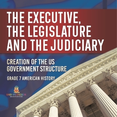 The Executive, the Legislature and the Judiciary! Creation of the US Government Structure Grade 7 American History -  Baby Professor