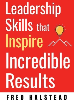 Leadership Skills That Inspire Incredible Results - Fred Halstead
