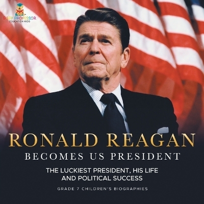 Ronald Reagan Becomes US President The Luckiest President, His Life and Political Success Grade 7 Children's Biographies -  Baby Professor