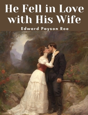 He Fell in Love with His Wife -  Edward Payson Roe