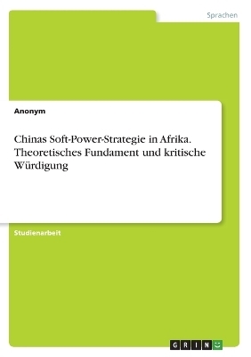Chinas Soft-Power-Strategie in Afrika. Theoretisches Fundament und kritische WÃ¼rdigung -  Anonymous