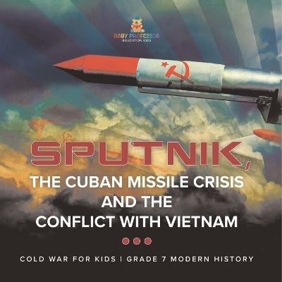 Sputnik, The Cuban Missile Crisis and The Conflict with Vietnam Cold War for Kids Grade 7 Modern History -  Baby Professor