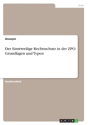 Der Einstweilige Rechtsschutz in der ZPO. Grundlagen und Typen -  Anonymous