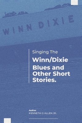 Singing the Winn/Dixie Blues and other Short Stories. - Kenneth G Allen Jr.