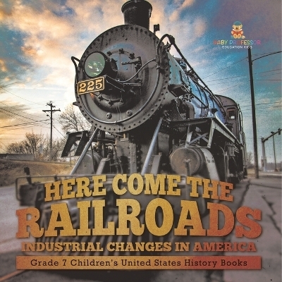 Here Come the Railroads Industrial Changes in America Grade 7 Children's United States History Books -  Baby Professor