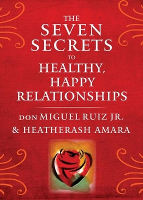 The Seven Secrets to Healthy, Happy Relationships - don Miguel Ruiz Jr., Heatherash Amara