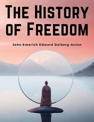 The History of Freedom -  John Emerich Edward Dalberg-Acton