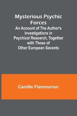 Mysterious Psychic Forces; An Account of the Author's Investigations in Psychical Research, Together with Those of Other European Savants - Camille Flammarion