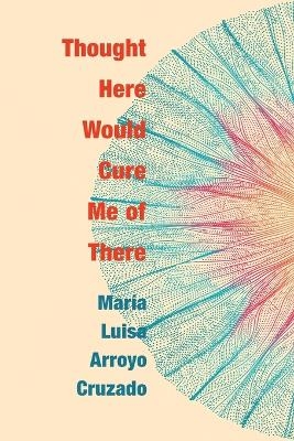 Thought Here Would Cure Me of There - Maria Luisa Arroyo Cruzado