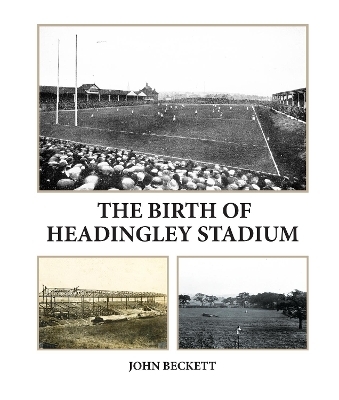 The Birth of Headingley Stadium - John Beckett