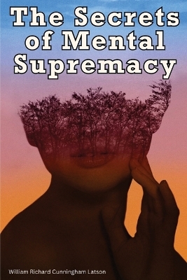 The Secrets of Mental Supremacy -  William Richard Cunningham Latson
