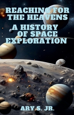 Reaching for the Heavens A History of Space Exploration - Ary S  Jr