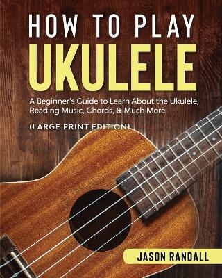 How to Play Ukulele (Large Print Edition) - Jason Randall