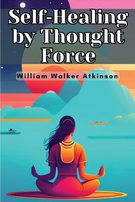 Self-Healing by Thought Force -  William Walker Atkinson