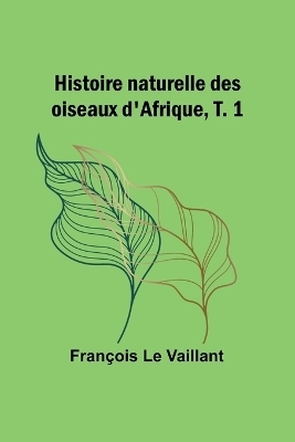 Histoire naturelle des oiseaux d'Afrique, T. 1 - Fran�ois Le Vaillant