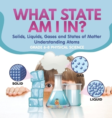 What State am I In? Solids, Liquids, Gases and States of Matter Understanding Atoms Grade 6-8 Physical Science -  Baby Professor