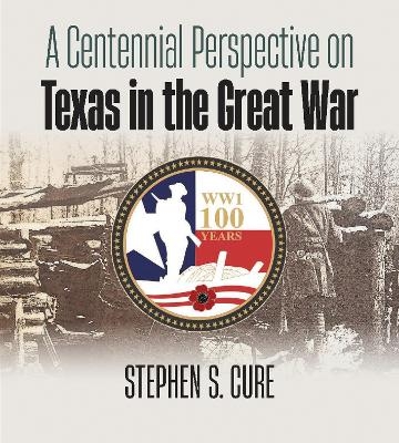 A Centennial Perspective on Texas in the Great War - Stephen S. Cure