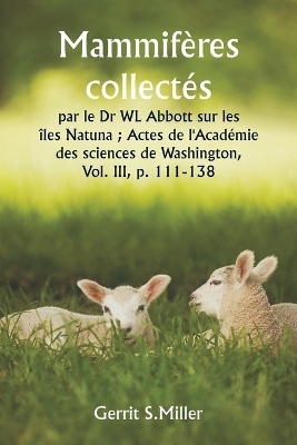 Mammif�res collect�s par le Dr WL Abbott sur les �les Natuna; Actes de l'Acad�mie des sciences de Washington, Vol. III, p. 111-138 - Gerrit S Miller