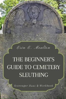 The Beginner's Guide to Cemetery Sleuthing - Erin E Moulton