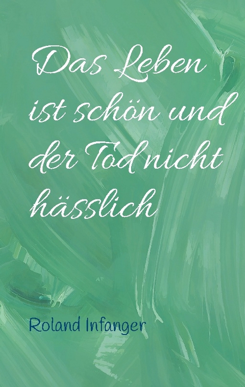 Das Leben ist schön und der Tod nicht hässlich - Roland Infanger