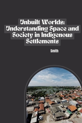 Unbuilt Worlds: Understanding Space and Society in Indigenous Settlements -  Smith