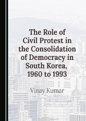 The Role of Civil Protest in the Consolidation of Democracy in South Korea, 1960 to 1993 - Vinay Kumar