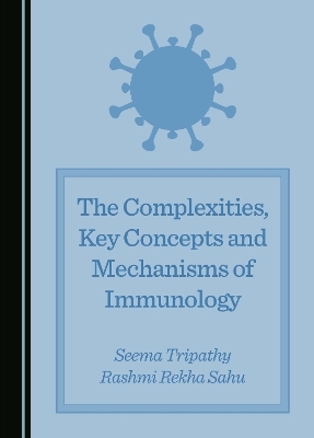 The Complexities, Key Concepts and Mechanisms of Immunology - Seema Tripathy, Rashmi Rekha Sahu