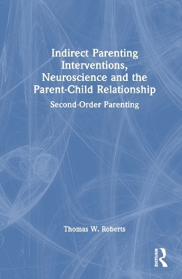 Indirect Parenting Interventions, Neuroscience and the Parent-Child Relationship - Thomas W. Roberts