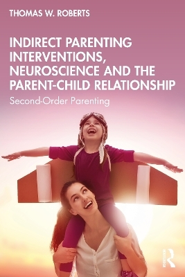 Indirect Parenting Interventions, Neuroscience and the Parent-Child Relationship - Thomas W. Roberts